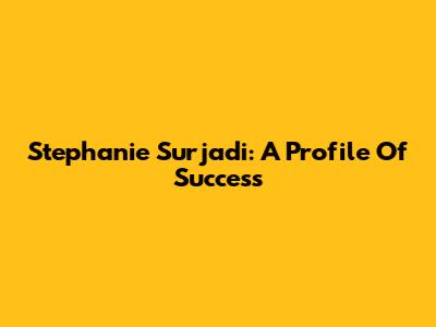 Stephanie Surjadi: A Profile Of Success