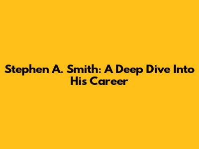 Stephen A. Smith: A Deep Dive Into His Career