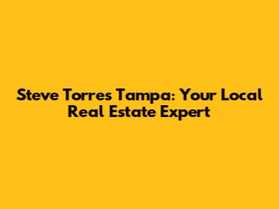 Steve Torres Tampa: Your Local Real Estate Expert