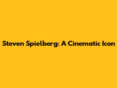 Steven Spielberg: A Cinematic Icon