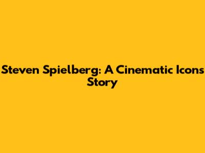 Steven Spielberg: A Cinematic Icon's Story