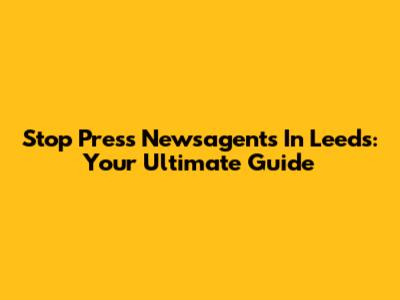 Stop Press Newsagents In Leeds: Your Ultimate Guide