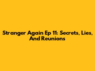 Stranger Again Ep 11: Secrets, Lies, And Reunions