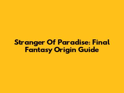 Stranger Of Paradise: Final Fantasy Origin Guide
