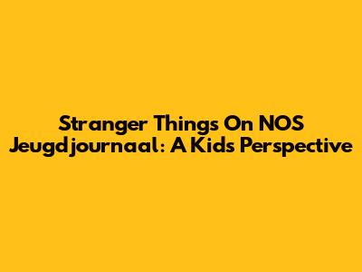 Stranger Things On NOS Jeugdjournaal: A Kid's Perspective