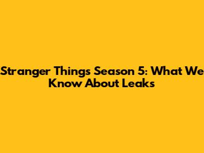 Stranger Things Season 5: What We Know About Leaks