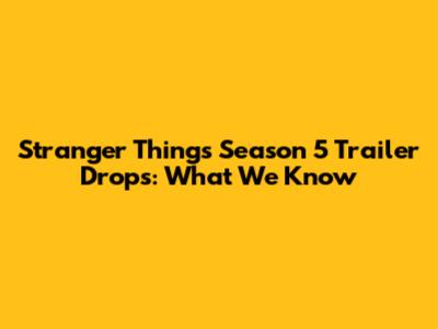 Stranger Things Season 5 Trailer Drops: What We Know
