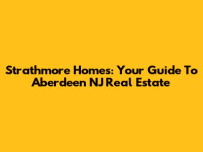 Strathmore Homes: Your Guide To Aberdeen NJ Real Estate