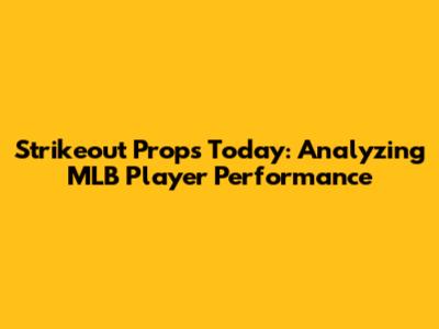 Strikeout Props Today: Analyzing MLB Player Performance