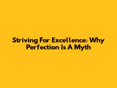 Striving For Excellence: Why Perfection Is A Myth