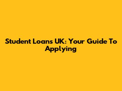 Student Loans UK: Your Guide To Applying