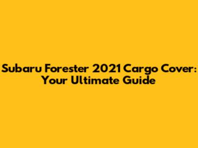 Subaru Forester 2021 Cargo Cover: Your Ultimate Guide