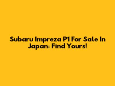 Subaru Impreza P1 For Sale In Japan: Find Yours!