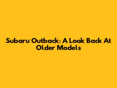 Subaru Outback: A Look Back At Older Models