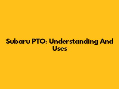 Subaru PTO: Understanding And Uses