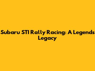 Subaru STI Rally Racing: A Legend's Legacy