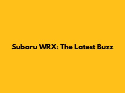 Subaru WRX: The Latest Buzz