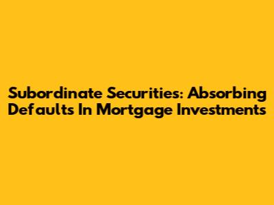 Subordinate Securities: Absorbing Defaults In Mortgage Investments