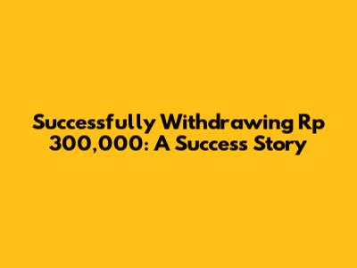 Successfully Withdrawing Rp 300,000: A Success Story