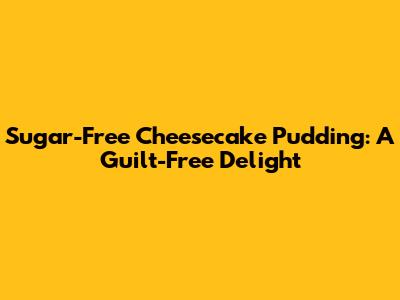 Sugar-Free Cheesecake Pudding: A Guilt-Free Delight