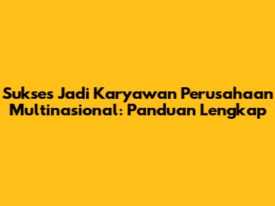 Sukses Jadi Karyawan Perusahaan Multinasional: Panduan Lengkap