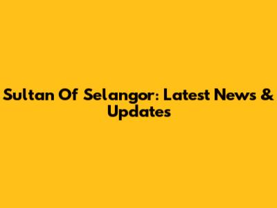 Sultan Of Selangor: Latest News & Updates