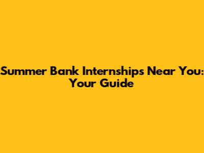 Summer Bank Internships Near You: Your Guide