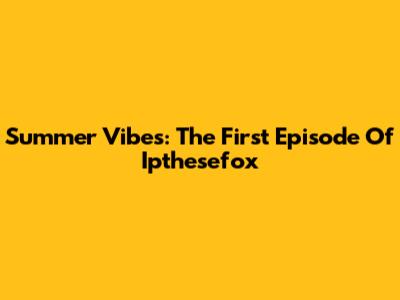 Summer Vibes: The First Episode Of Ipthesefox