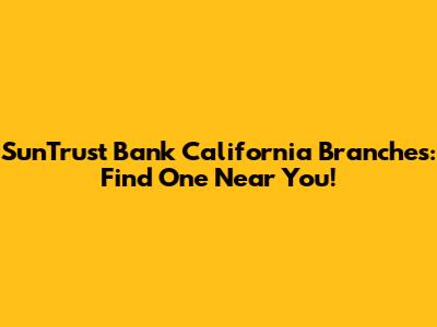 SunTrust Bank California Branches: Find One Near You!