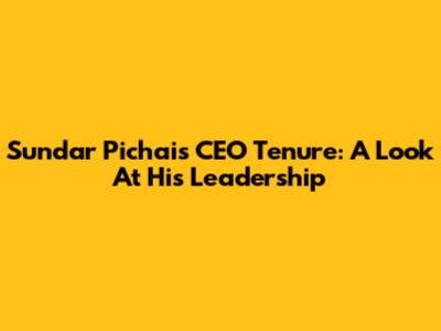Sundar Pichai's CEO Tenure: A Look At His Leadership