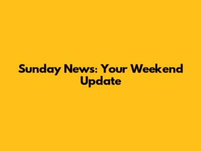 Sunday News: Your Weekend Update