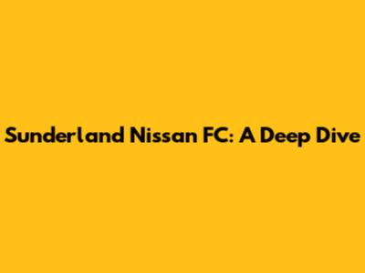 Sunderland Nissan FC: A Deep Dive