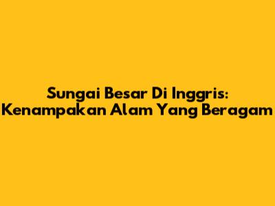 Sungai Besar Di Inggris: Kenampakan Alam Yang Beragam