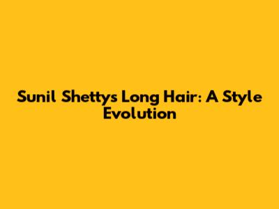Sunil Shetty's Long Hair: A Style Evolution