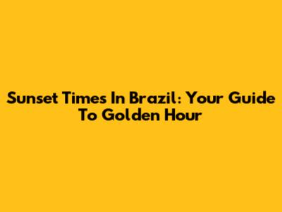 Sunset Times In Brazil: Your Guide To Golden Hour