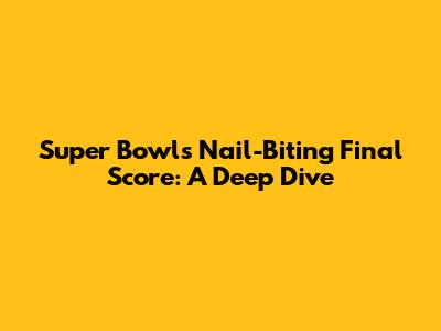Super Bowl's Nail-Biting Final Score: A Deep Dive
