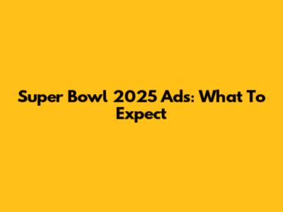 Super Bowl 2025 Ads: What To Expect