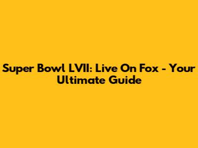 Super Bowl LVII: Live On Fox - Your Ultimate Guide