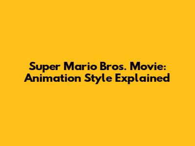 Super Mario Bros. Movie: Animation Style Explained