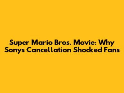 Super Mario Bros. Movie: Why Sony's Cancellation Shocked Fans