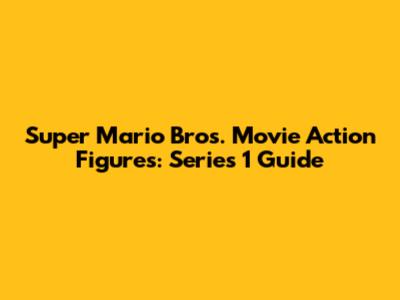 Super Mario Bros. Movie Action Figures: Series 1 Guide