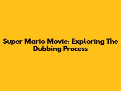 Super Mario Movie: Exploring The Dubbing Process