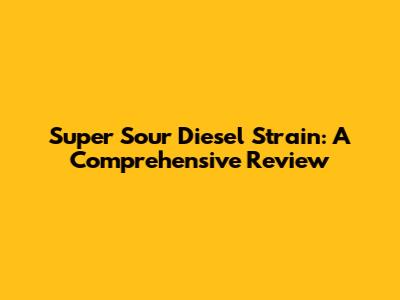 Super Sour Diesel Strain: A Comprehensive Review