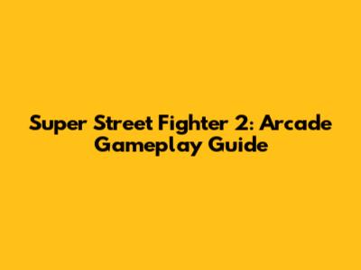 Super Street Fighter 2: Arcade Gameplay Guide