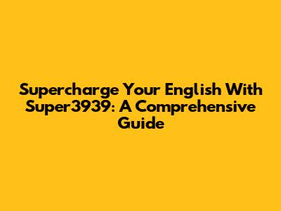 Supercharge Your English With Super3939: A Comprehensive Guide