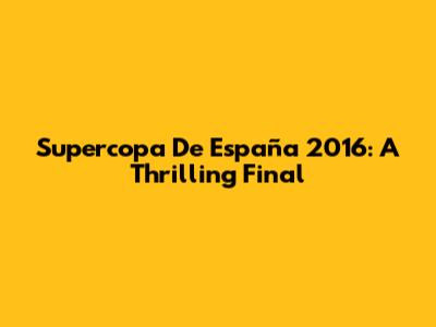 Supercopa De España 2016: A Thrilling Final