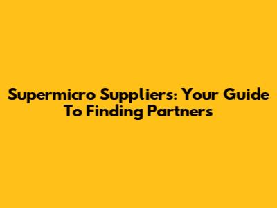 Supermicro Suppliers: Your Guide To Finding Partners