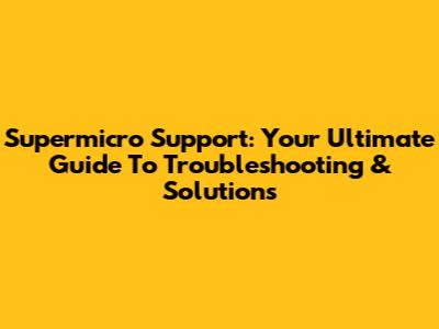 Supermicro Support: Your Ultimate Guide To Troubleshooting & Solutions