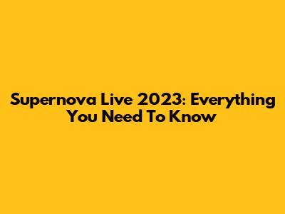 Supernova Live 2023: Everything You Need To Know