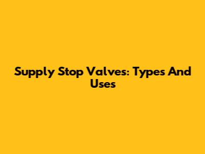 Supply Stop Valves: Types And Uses
